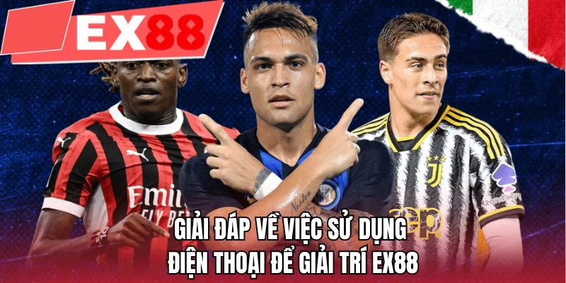 Giải đáp về việc sử dụng điện thoại để giải trí EX88