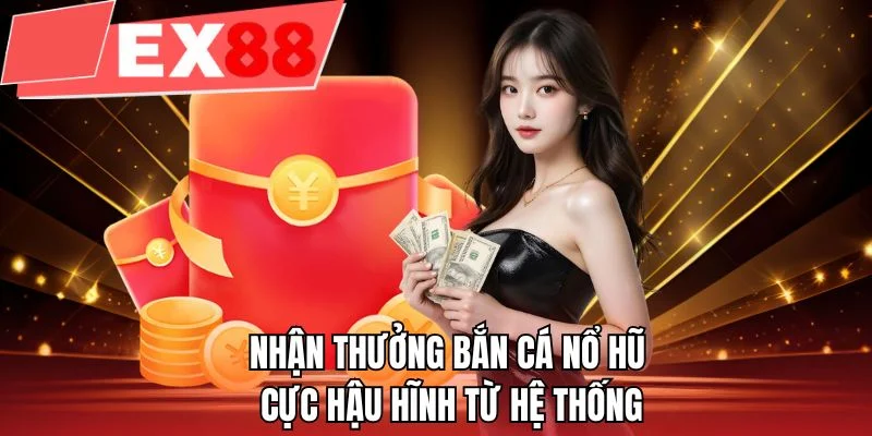 Nhận thưởng bắn cá nổ hũ cực hậu hĩnh từ hệ thống